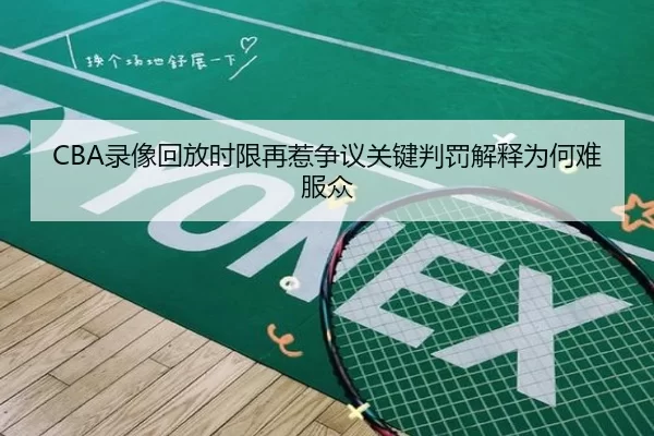 CBA录像回放时限再惹争议关键判罚解释为何难服众